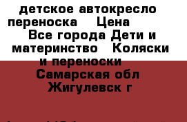 детское автокресло (переноска) › Цена ­ 1 500 - Все города Дети и материнство » Коляски и переноски   . Самарская обл.,Жигулевск г.